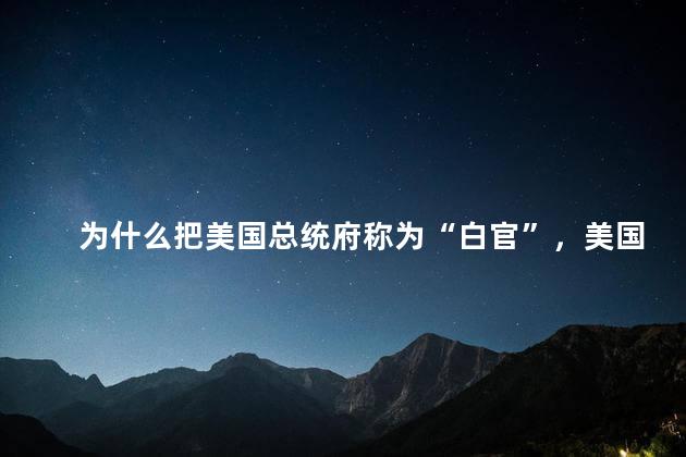 为什么把美国总统府称为“白官”，美国总统府白宫的由来 